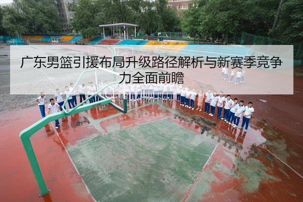 广东男篮引援布局升级路径解析与新赛季竞争力全面前瞻
