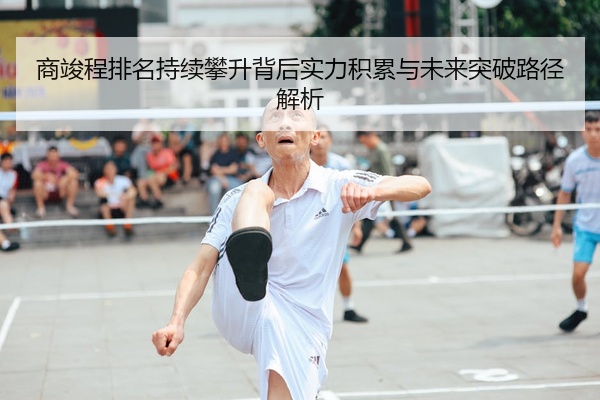 商竣程排名持续攀升背后实力积累与未来突破路径解析