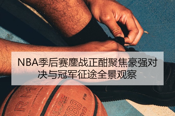NBA季后赛鏖战正酣聚焦豪强对决与冠军征途全景观察